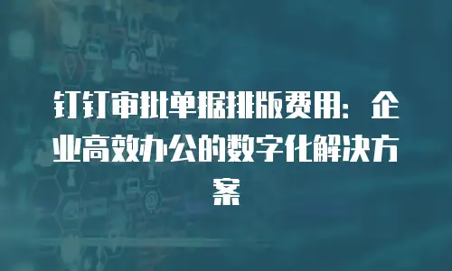 钉钉审批单据排版费用：企业高效办公的数字化解决方案