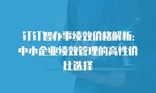钉钉智办事绩效价格解析：中小企业绩效管理的高性价比选择