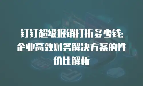 钉钉超级报销打折多少钱：企业高效财务解决方案的性价比解析