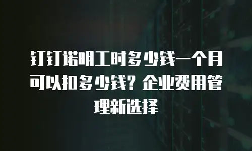 钉钉诺明工时多少钱一个月可以扣多少钱？企业费用管理新选择