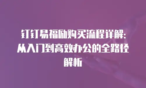 钉钉易福励购买流程详解：从入门到高效办公的全路径解析