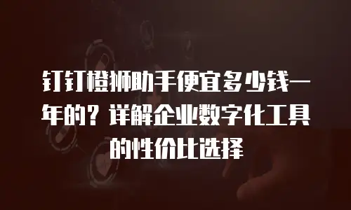 钉钉橙狮助手便宜多少钱一年的？详解企业数字化工具的性价比选择