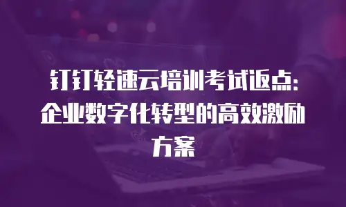 钉钉轻速云培训考试返点：企业数字化转型的高效激励方案
