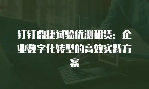 钉钉鼎捷试验优测租赁：企业数字化转型的高效实践方案