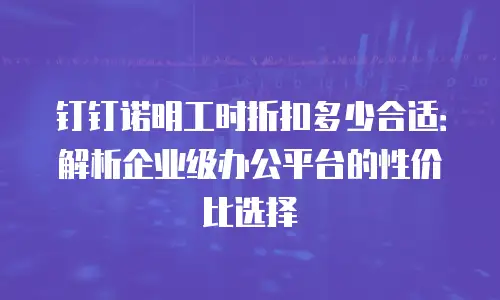 钉钉诺明工时折扣多少合适：解析企业级办公平台的性价比选择