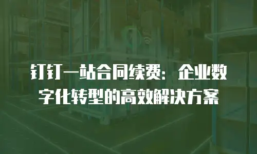 钉钉一站合同续费：企业数字化转型的高效解决方案