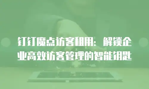 钉钉魔点访客租用：解锁企业高效访客管理的智能钥匙