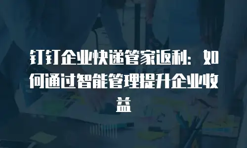 钉钉企业快递管家返利：如何通过智能管理提升企业收益