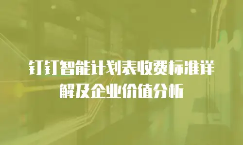 钉钉智能计划表收费标准详解及企业价值分析