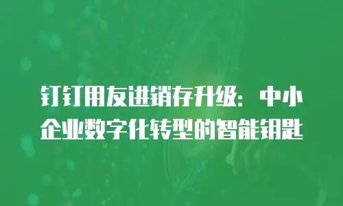 钉钉用友进销存升级：中小企业数字化转型的智能钥匙