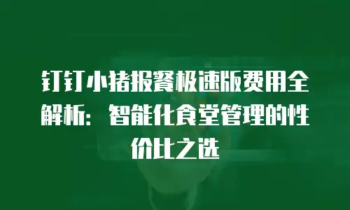 钉钉小猪报餐极速版费用全解析：智能化食堂管理的性价比之选