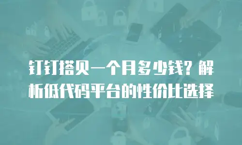 钉钉搭贝一个月多少钱？解析低代码平台的性价比选择
