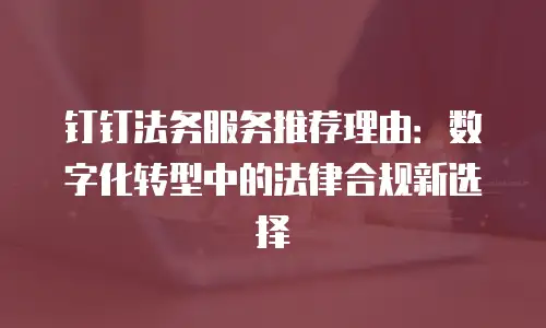 钉钉法务服务推荐理由：数字化转型中的法律合规新选择