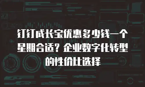 钉钉成长宝优惠多少钱一个星期合适？企业数字化转型的性价比选择
