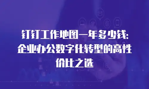 钉钉工作地图一年多少钱：企业办公数字化转型的高性价比之选