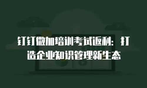 钉钉微加培训考试返利：打造企业知识管理新生态