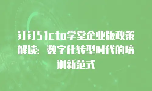 钉钉51cto学堂企业版政策解读：数字化转型时代的培训新范式