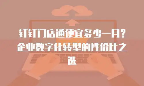 钉钉门店通便宜多少一月？企业数字化转型的性价比之选