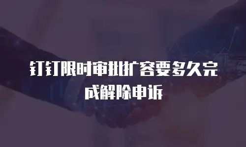 钉钉限时审批扩容要多久完成解除申诉