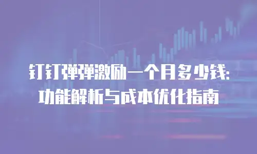 钉钉弹弹激励一个月多少钱：功能解析与成本优化指南