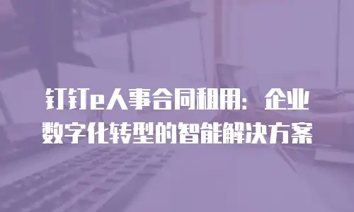 钉钉e人事合同租用：企业数字化转型的智能解决方案