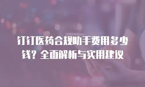 钉钉医药合规助手费用多少钱？全面解析与实用建议