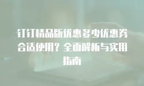 钉钉精品版优惠多少优惠券合适使用？全面解析与实用指南