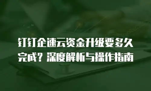 钉钉企速云资金升级要多久完成？深度解析与操作指南