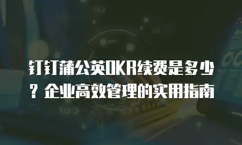 钉钉蒲公英OKR续费是多少？企业高效管理的实用指南