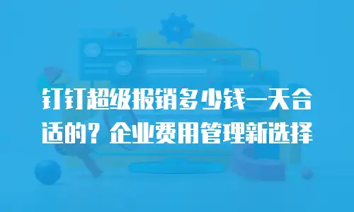 钉钉超级报销多少钱一天合适的？企业费用管理新选择