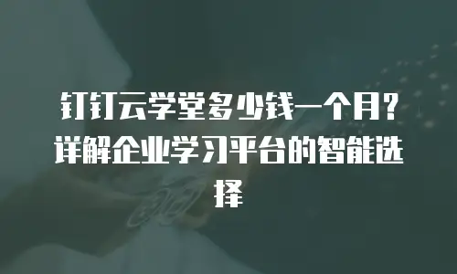 钉钉云学堂多少钱一个月？详解企业学习平台的智能选择