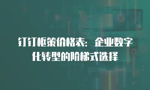 钉钉枢策价格表：企业数字化转型的阶梯式选择