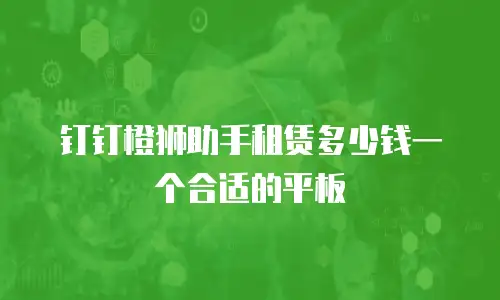 钉钉橙狮助手租赁多少钱一个合适的平板