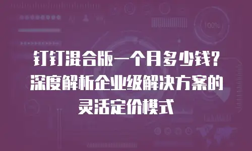 钉钉混合版一个月多少钱？深度解析企业级解决方案的灵活定价模式
