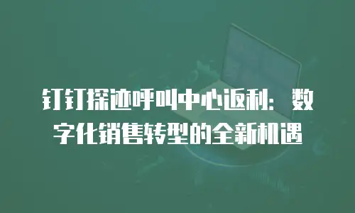 钉钉探迹呼叫中心返利：数字化销售转型的全新机遇