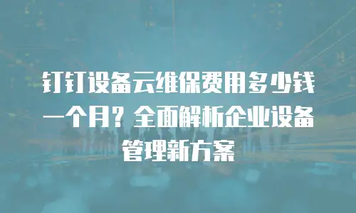 钉钉设备云维保费用多少钱一个月？全面解析企业设备管理新方案