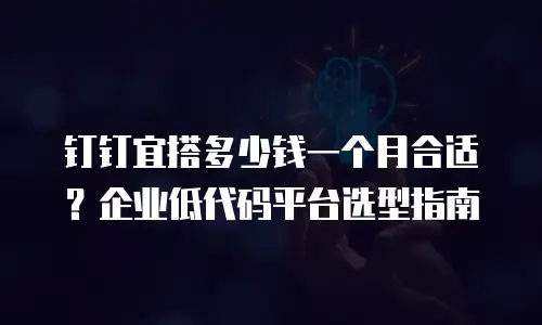 钉钉宜搭多少钱一个月合适？企业低代码平台选型指南