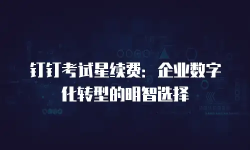 钉钉考试星续费：企业数字化转型的明智选择