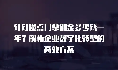 钉钉魔点门禁佣金多少钱一年？解析企业数字化转型的高效方案