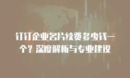 钉钉企业名片续费多少钱一个？深度解析与专业建议