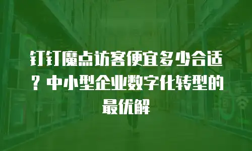 钉钉魔点访客便宜多少合适？中小型企业数字化转型的最优解