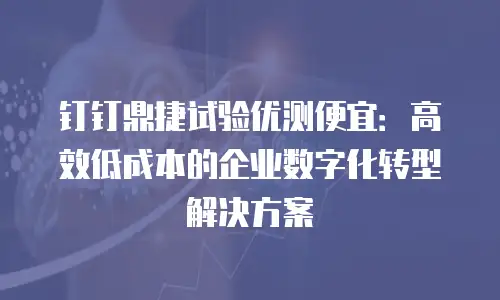 钉钉鼎捷试验优测便宜：高效低成本的企业数字化转型解决方案