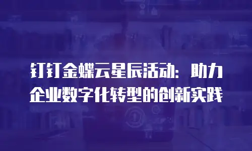 钉钉金蝶云星辰活动：助力企业数字化转型的创新实践