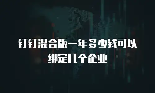 钉钉混合版一年多少钱可以绑定几个企业