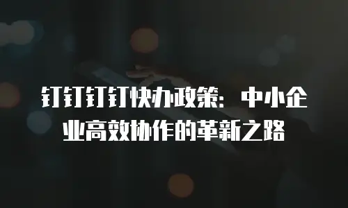 钉钉钉钉快办政策：中小企业高效协作的革新之路