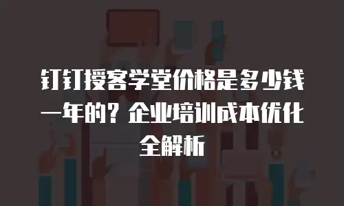 钉钉授客学堂价格是多少钱一年的？企业培训成本优化全解析