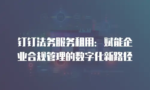 钉钉法务服务租用：赋能企业合规管理的数字化新路径