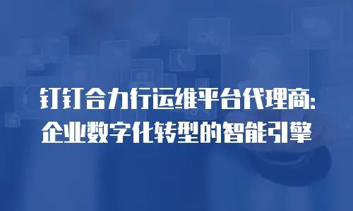 钉钉合力行运维平台代理商：企业数字化转型的智能引擎