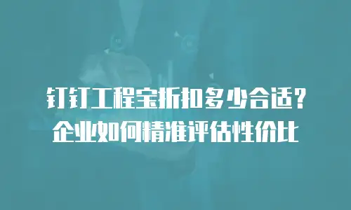 钉钉工程宝折扣多少合适？企业如何精准评估性价比