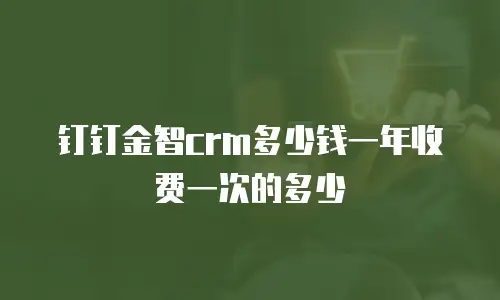 钉钉金智crm多少钱一年收费一次的多少